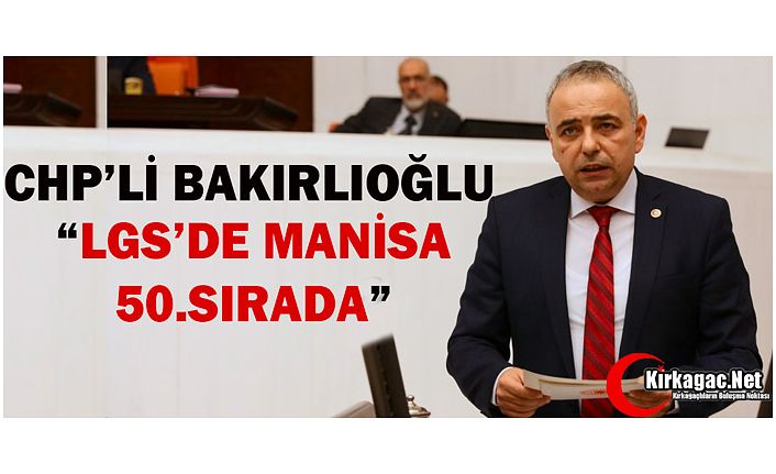 CHP’Lİ BAKIRLIOĞLU “MANİSA LGS’DE 50.SIRADA”