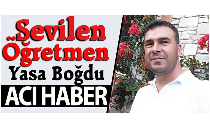 SEVİLEN ÖĞRETMENDEN ACI HABER