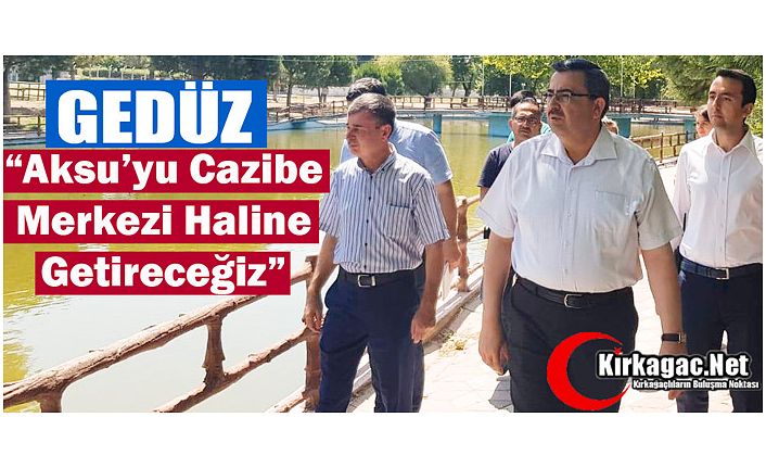 GEDÜZ “AKSU’YU CAZİBE MERKEZİ HALİNE GETİRECEĞİZ”