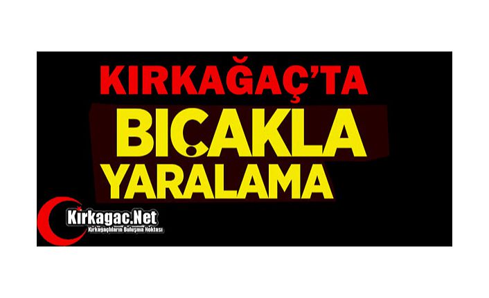 KIRKAĞAÇ'TA BIÇAKLA YARALAMA