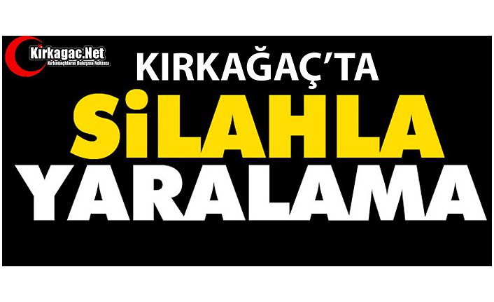 KIRKAĞAÇ’TA SİLAHLA YARALAMA