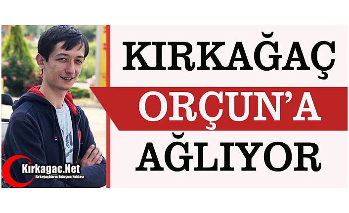 KIRKAĞAÇ ORÇUN’A AĞLIYOR