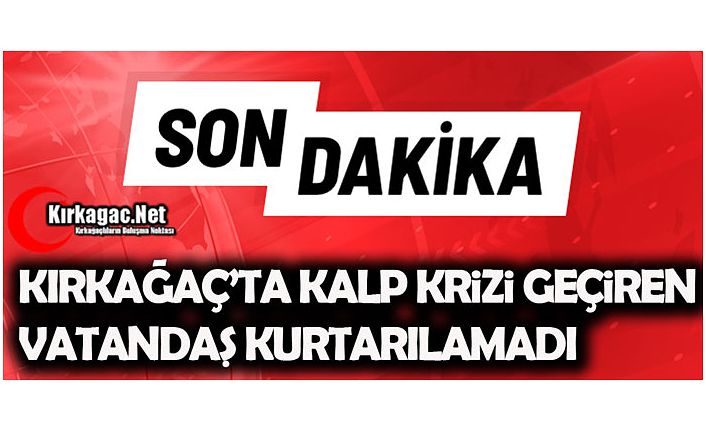 KIRKAĞAÇ’TA KALP KRİZİ GEÇİRDİ KURTARILAMADI