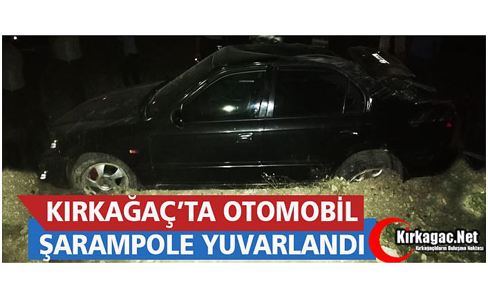 KIRKAĞAÇ’TA OTOMOBİL ŞARAMPOLE YUVARLANDI