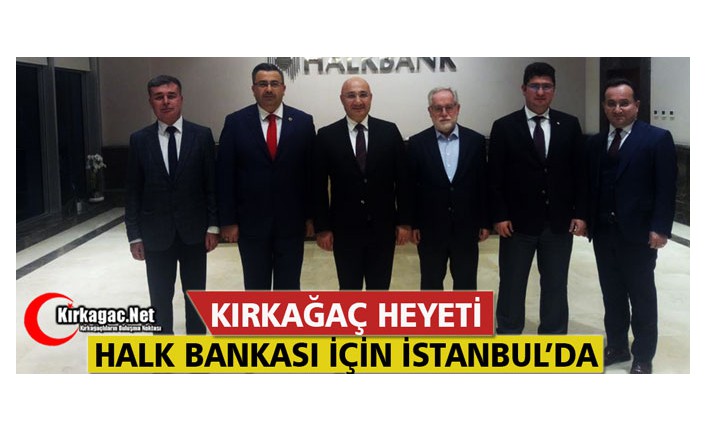 KIRKAĞAÇ HEYETİ HALK BANKASI İÇİN İSTANBUL’A GİTTİ