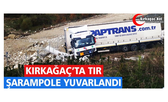 KIRKAĞAÇ’TA TIR ŞARAMPOLE YUVARLANDI