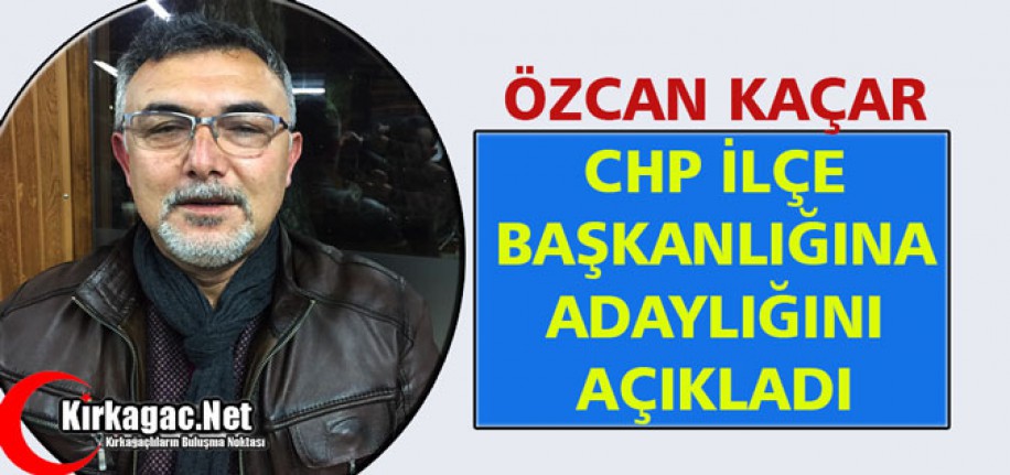 ÖZCAN KAÇAR, CHP İLÇE BAŞKANLIĞINA ADAY OLDU