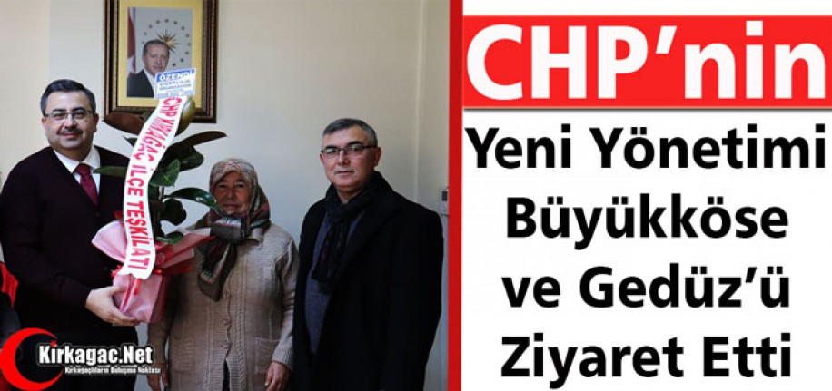 CHP’NİN YENİ YÖNETİMİ BÜYÜKKÖSE ve GEDÜZ’Ü ZİYARET ETTİ