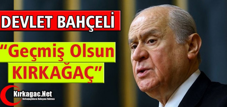 DEVLET BAHÇELİ "GEÇMİŞ OLSUN KIRKAĞAÇ"