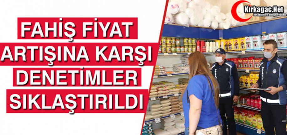 FAHİŞ FİYAT ARTIŞINA KARŞI DENETİMLER SIKLAŞTIRILDI