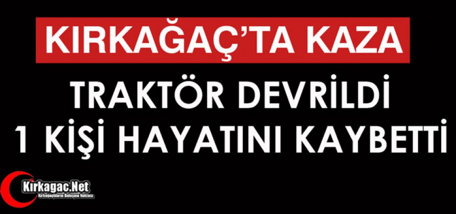 KIRKAĞAÇ'TA KAZA..TRAKTÖR DEVRİLDİ 1 KİŞİ ÖLDÜ