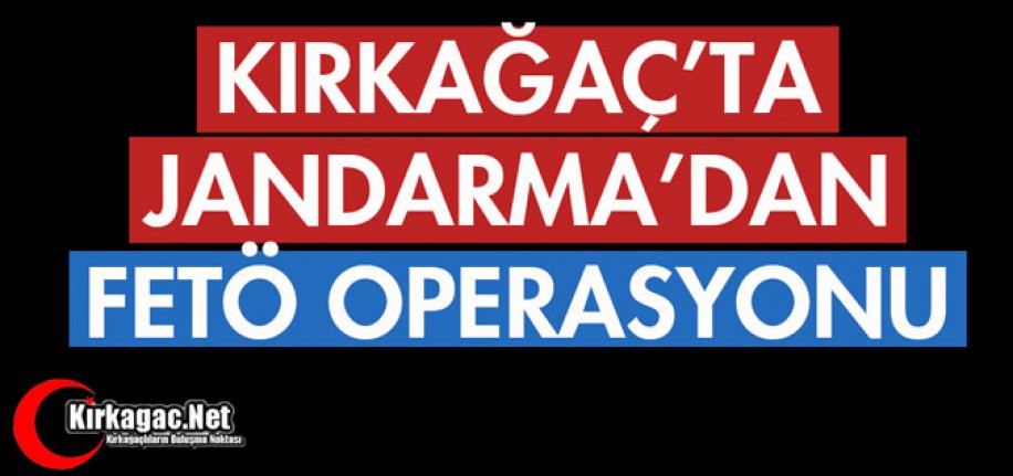 KIRKAĞAÇ'TA JANDARMA'DAN FETÖ OPERASYONU