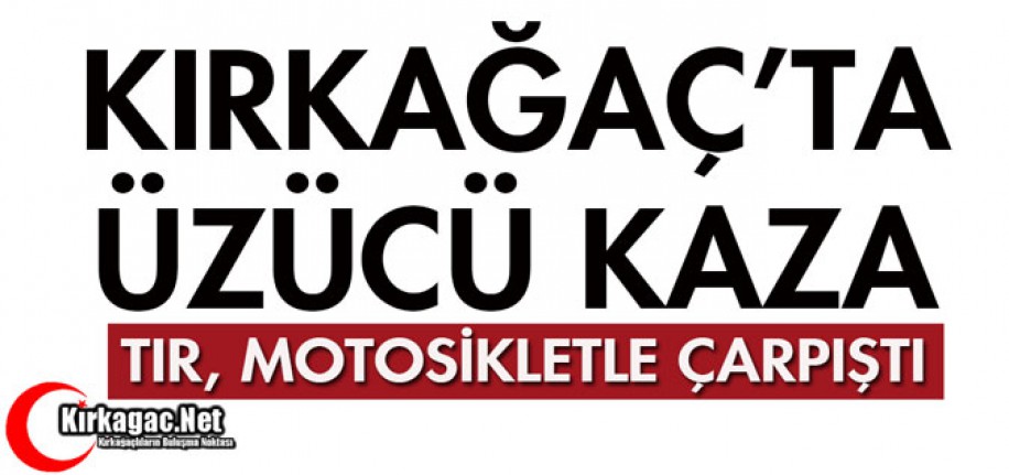 KIRKAĞAÇ'TA TIR, MOTOSİKLETLE ÇARPIŞTI