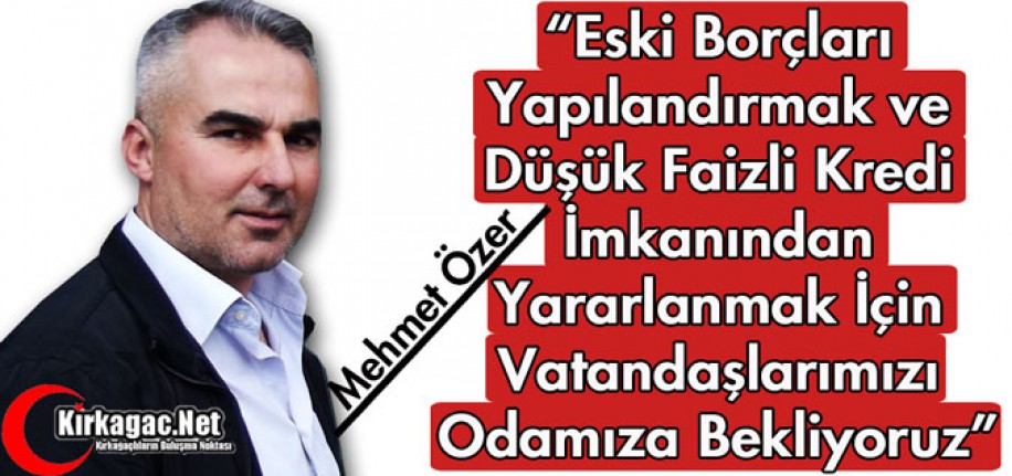 ÖZER "ESKİ BORÇLARI YAPILANDIRMAK ve DÜŞÜK FAİZLİ KREDİDEN YARARLANMAK İÇİN VATANDAŞLARIMIZI BEKLİYORUZ"