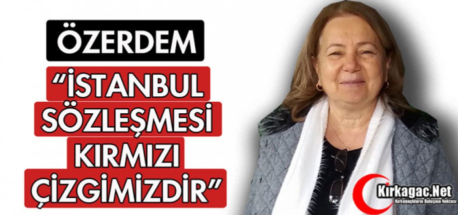 ÖZERDEM "İSTANBUL SÖZLEŞMESİ KIRMIZI ÇİZGİMİZDİR"