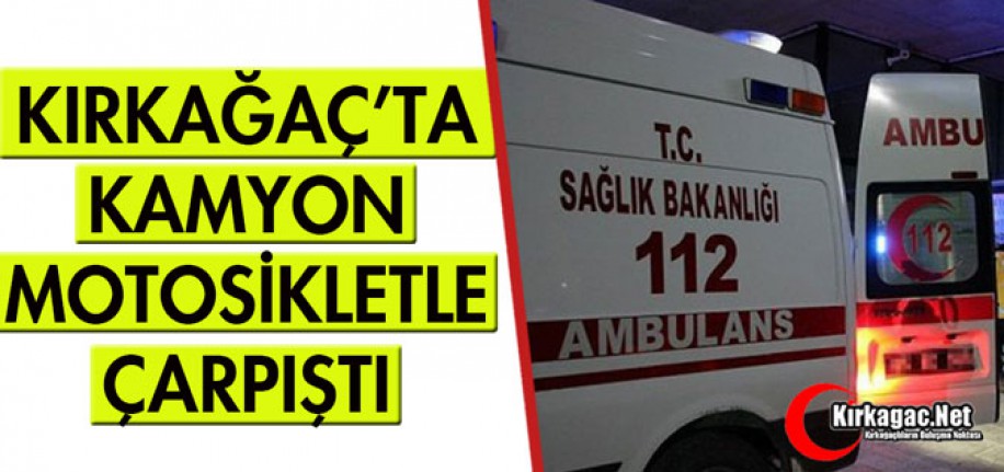 KIRKAĞAÇ'TA KAMYON, MOTOSİKLETLE ÇARPIŞTI