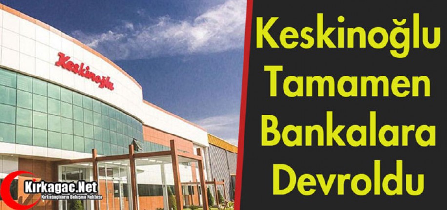 KESKİNOĞLU TAMAMEN BANKALARA DEVROLDU