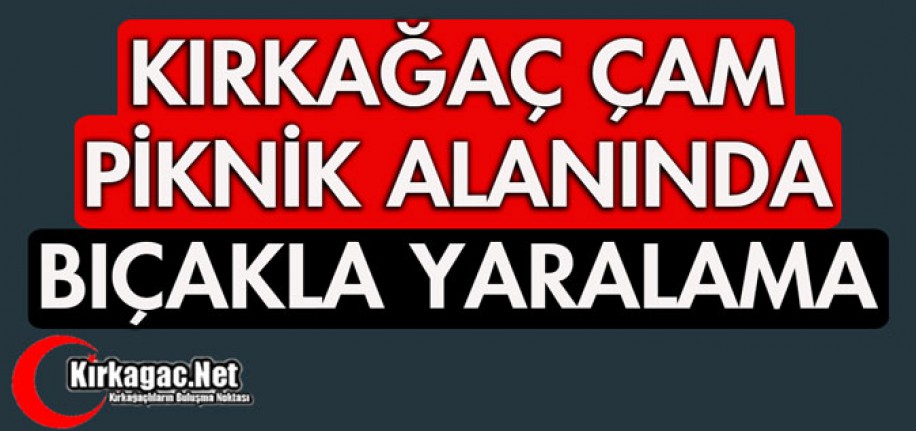 KIRKAĞAÇ ÇAM PİKNİK ALANINDA BIÇAKLA YARALAMA