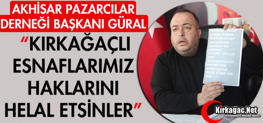 GÜRAL "KIRKAĞAÇLI ESNAFLARIMIZ HAKLARINI HELAL ETSİN"