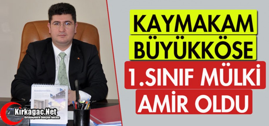 KAYMAKAM BÜYÜKKÖSE, BİRİNCİ SINIF MÜLKİ AMİR OLDU