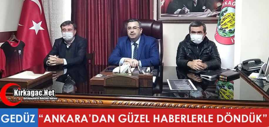 GEDÜZ “ANKARA’DAN GÜZEL HABERLERLE DÖNDÜK”