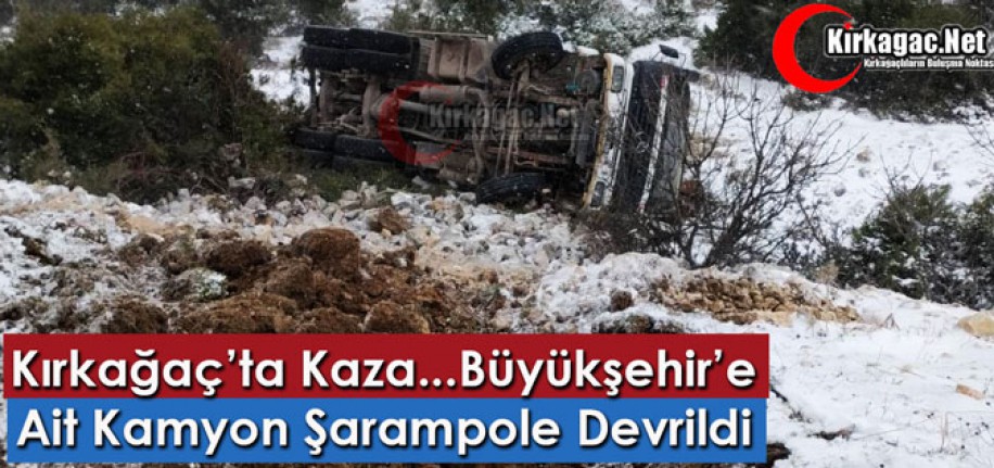 KIRKAĞAÇ’TA KAZA..BÜYÜKŞEHİR’E AİT KAMYON ŞARAMPOLE YUVARLANDI