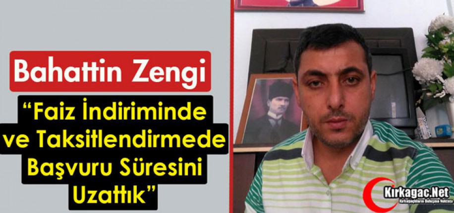 ZENGİ “FAİZ İNDİRİMİNDE ve TAKSİTLENDİRMEDE BAŞVURU SÜRESİNİ UZATTIK”