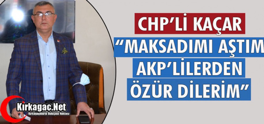 CHP’Lİ KAÇAR “MAKSADIMI AŞTIM AKP’LİLERDEN ÖZÜR DİLERİM”