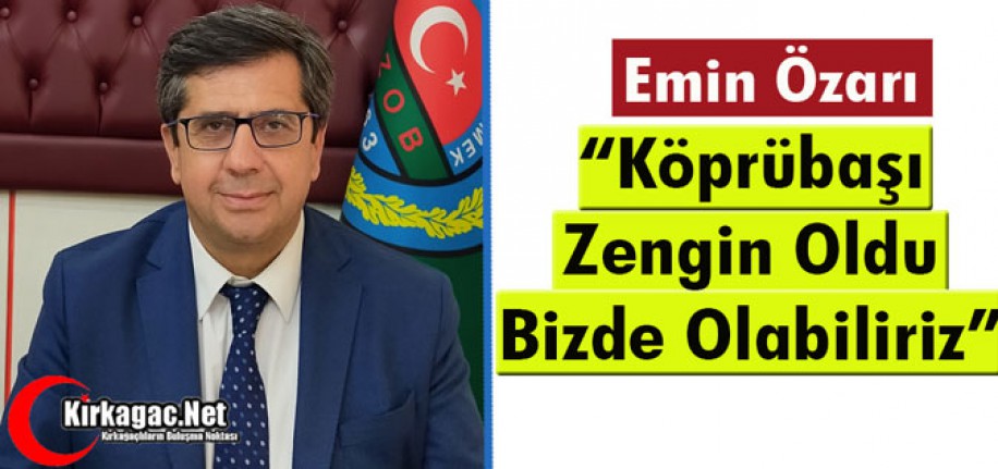 ÖZARI “KÖPRÜBAŞI ZENGİN OLDU BİZDE YAPABİLİRİZ”