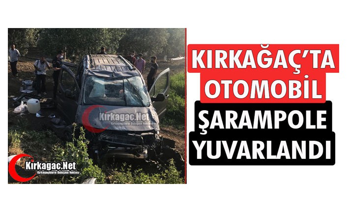 KIRKAĞAÇ’TA OTOMOBİL ŞARAMPOLE YUVARLANDI 