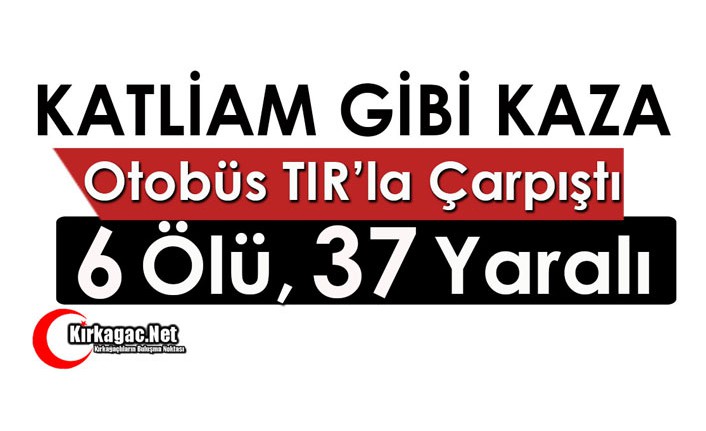 OTOBÜS, TIRLA ÇARPIŞTI 6 ÖLÜ 37 YARALI