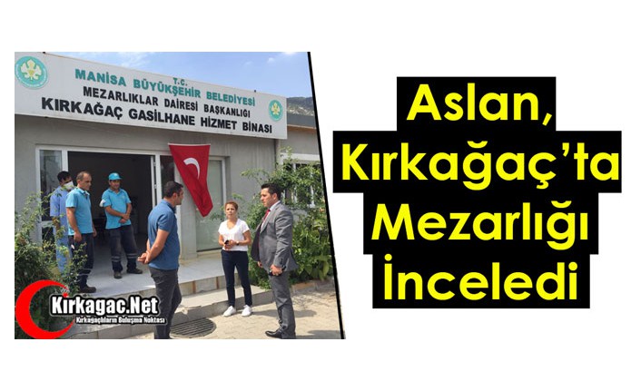 ASLAN, KIRKAĞAÇ’TA MEZARLIĞI İNCELEDİ