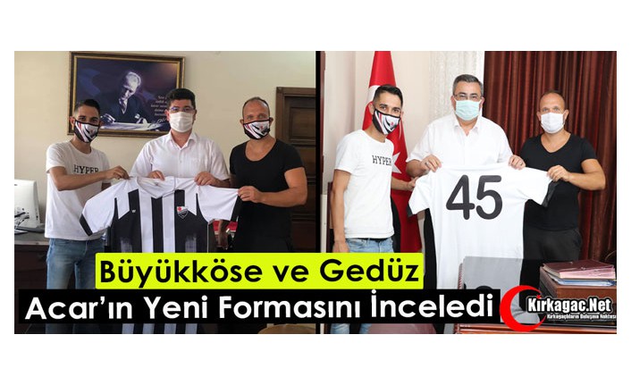 BÜYÜKKÖSE ve GEDÜZ ACAR’IN YENİ FORMASINI BEĞENDİ