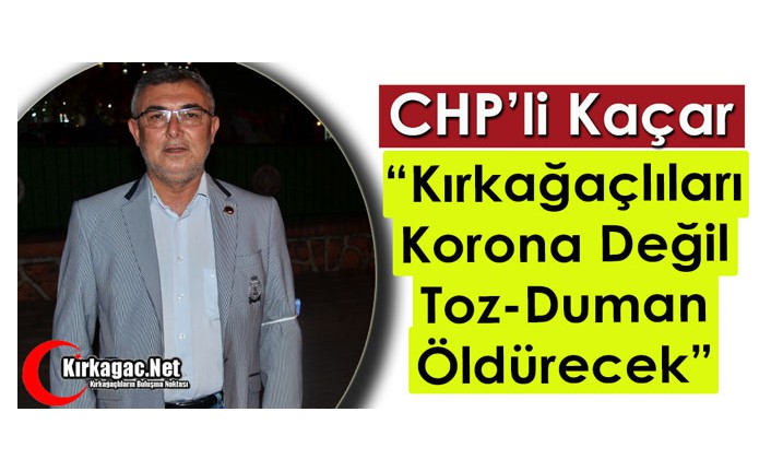 KAÇAR “KIRKAĞAÇLILARI KORONA DEĞİL, TOZ-DUMAN ÖLDÜRECEK”