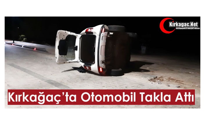 KIRKAĞAÇ’TA OTOMOBİL TAKLA ATTI