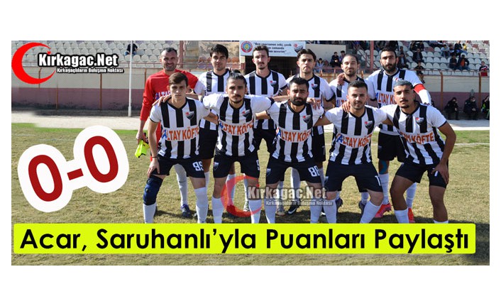 ACAR, SARUHANLI’YLA PUANLARI PAYLAŞTI 0-0