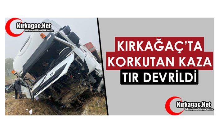 KIRKAĞAÇ'TA KORKUTAN KAZA.. TIR DEVRİLDİ