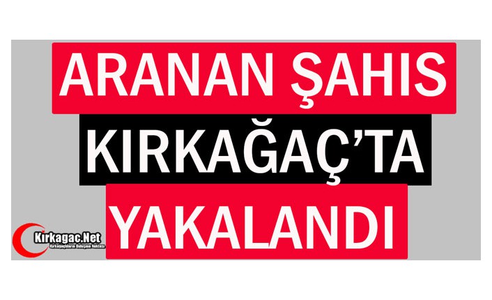 ARANAN ŞAHIS KIRKAĞAÇ’TA YAKALANDI