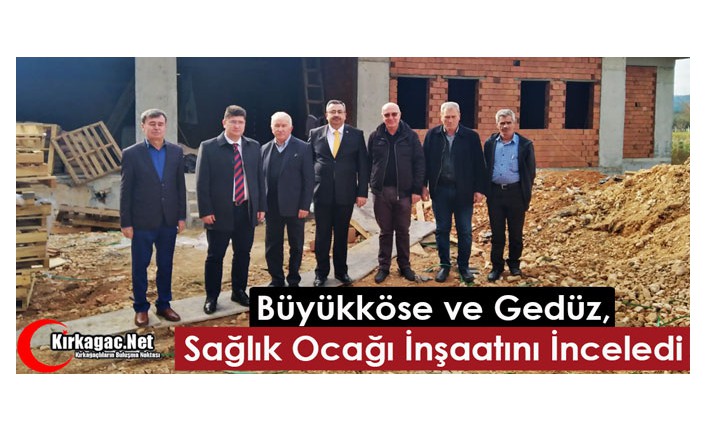 BÜYÜKKÖSE ve GEDÜZ SAĞLIK OCAĞI İNŞAATINI İNCELEDİ