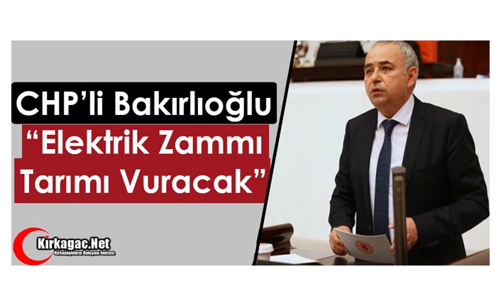 CHP'li Bakırlıoğlu “Elektrik Zammı Tarımı Vuracak”