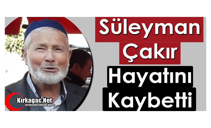 SÜLEYMAN ÇAKIR VEFAT ETTİ