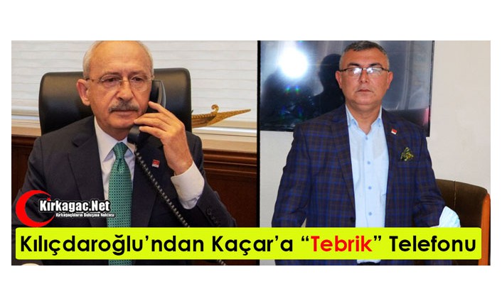 KILIÇDAROĞLU’NDAN ÖZCAN KAÇAR’A “TEBRİK” TELEFONU 