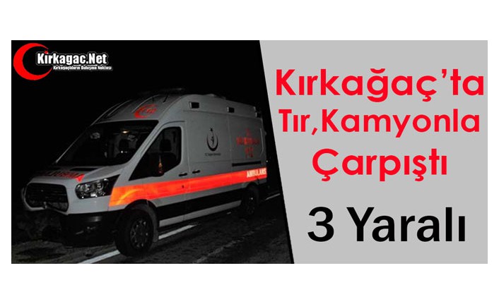 KIRKAĞAÇ’TA TIR, KAMYONLA ÇARPIŞTI 3 YARALI