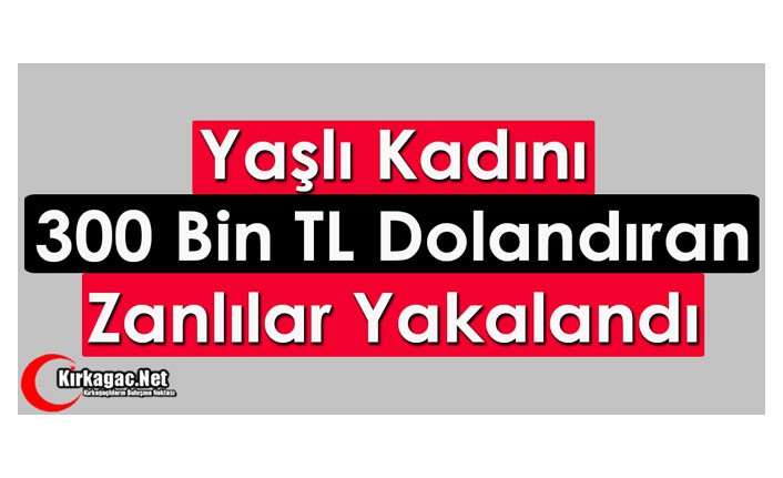 YAŞLI KADINI 300 BİN TL DOLANDIRAN ZANLILAR YAKALANDI