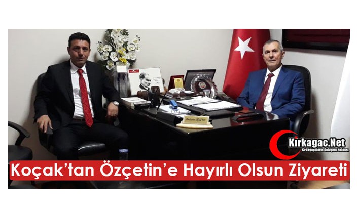 KOÇAK’TAN ÖZÇETİN’E HAYIRLI OLSUN ZİYARETİ