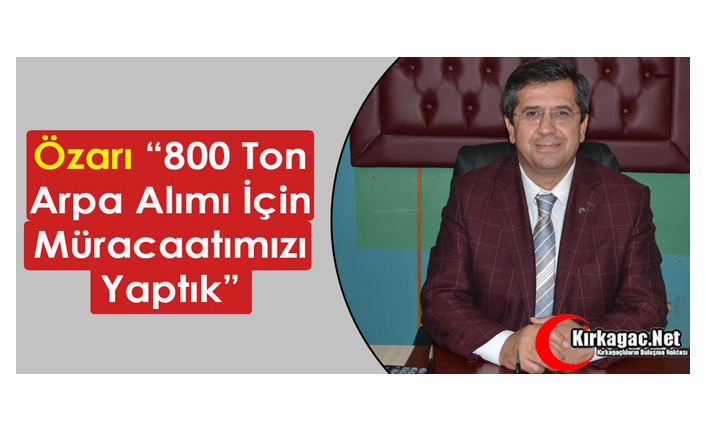 ÖZARI “800 TON ARPA ALIMI İÇİN MÜRACAATIMIZI YAPTIK”