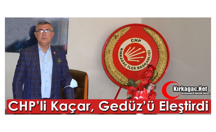 CHP'Lİ KAÇAR, GEDÜZ’Ü ELEŞTİRDİ