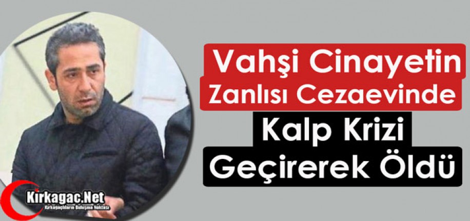 VAHŞİ CİNAYETİN ZANLISI KALP KRİZİNDEN HAYATINI KAYBETTİ