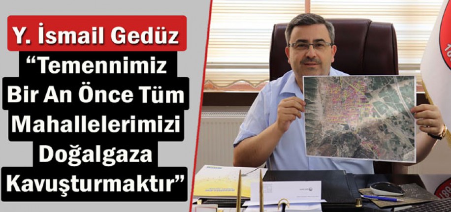 GEDÜZ “TEMENNİMİZ BİR AN ÖNCE TÜM MAHALLELERİMİZİ DOĞALGAZA KAVUŞTURMAKTIR”