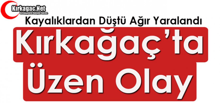 KIRKAĞAÇ’TA KAYALIKLARDAN DÜŞTÜ AĞIR YARALANDI